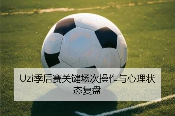 Uzi季后赛关键场次操作与心理状态复盘